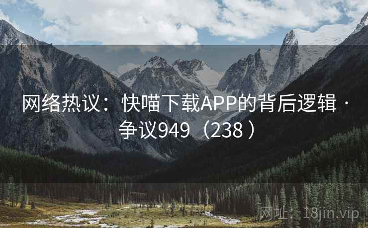 网络热议：快喵下载APP的背后逻辑 · 争议949（238 ）