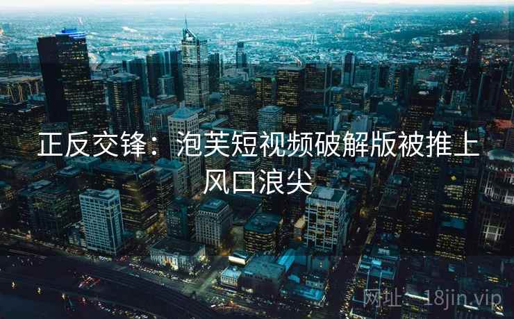 正反交锋：泡芙短视频破解版被推上风口浪尖