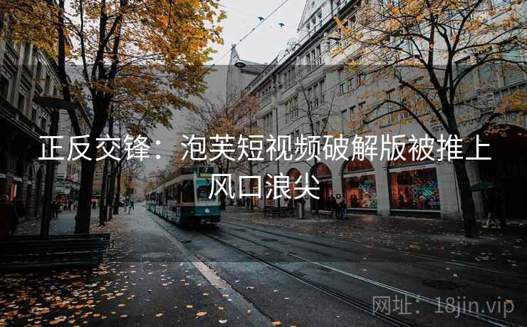 正反交锋：泡芙短视频破解版被推上风口浪尖