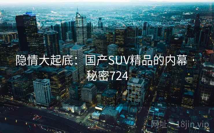 隐情大起底：国产SUV精品的内幕 · 秘密724  第2张
