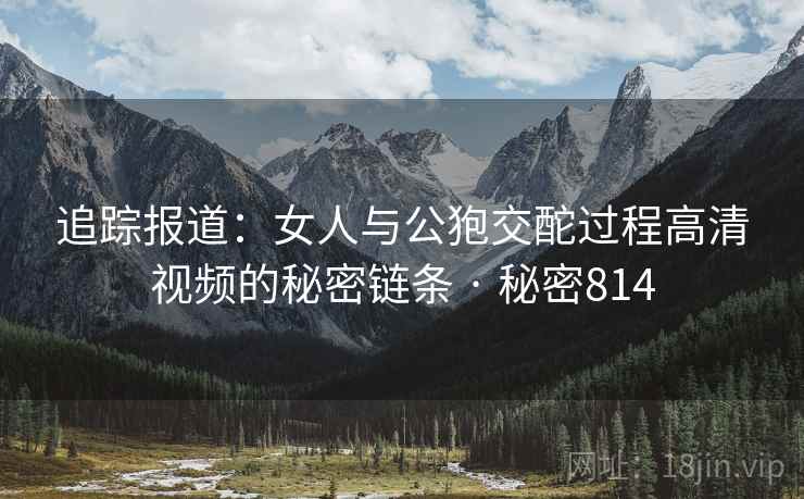 追踪报道：女人与公狍交酡过程高清视频的秘密链条 · 秘密814  第2张