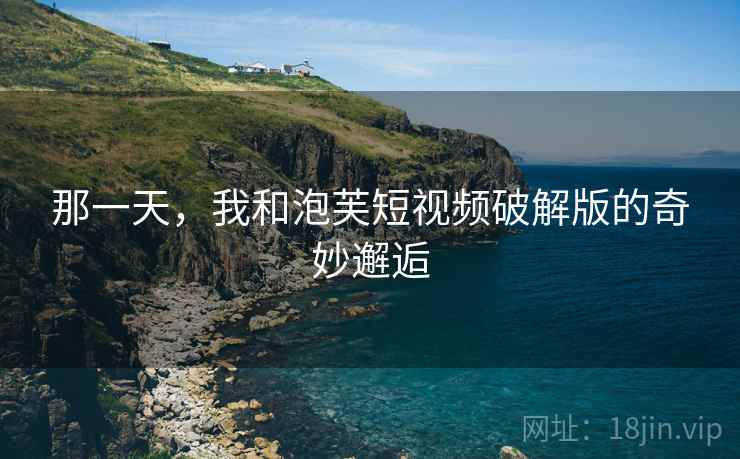 那一天，我和泡芙短视频破解版的奇妙邂逅  第2张