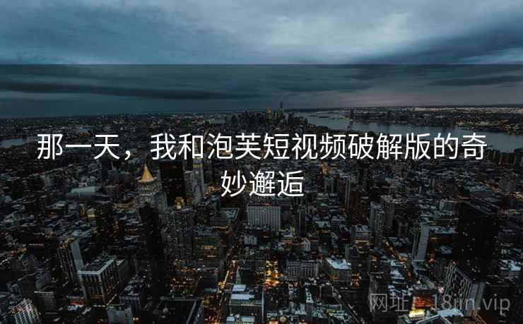 那一天，我和泡芙短视频破解版的奇妙邂逅