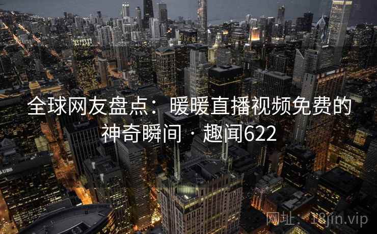 全球网友盘点：暖暖直播视频免费的神奇瞬间 · 趣闻622  第2张