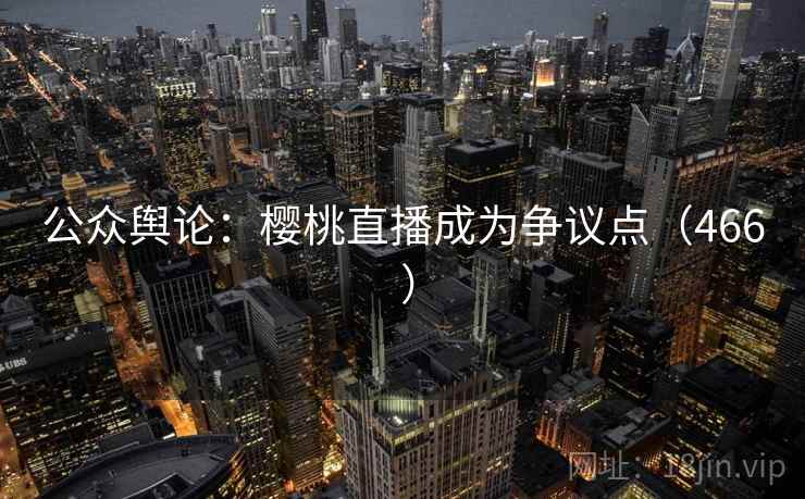 公众舆论：樱桃直播成为争议点（466 ）  第1张