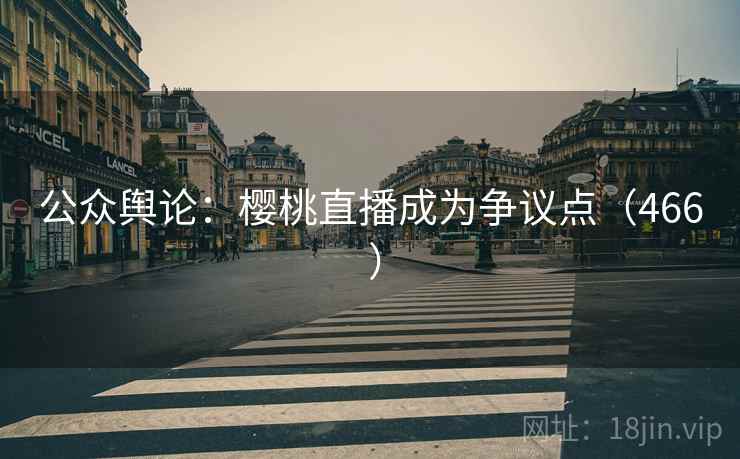 公众舆论：樱桃直播成为争议点（466 ）  第2张