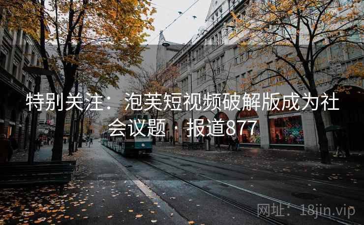 特别关注：泡芙短视频破解版成为社会议题 · 报道877