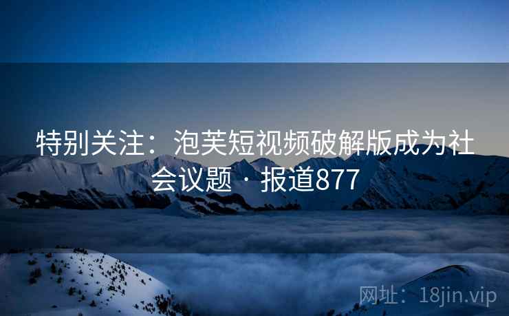特别关注：泡芙短视频破解版成为社会议题 · 报道877  第2张