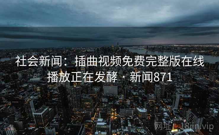 社会新闻：插曲视频免费完整版在线播放正在发酵 · 新闻871  第2张