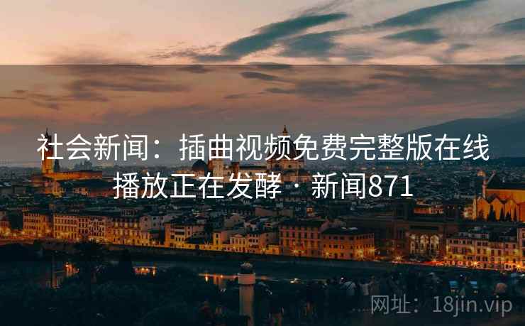 社会新闻：插曲视频免费完整版在线播放正在发酵 · 新闻871
