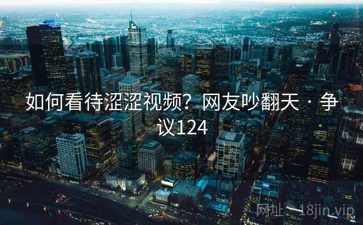 如何看待涩涩视频？网友吵翻天 · 争议124