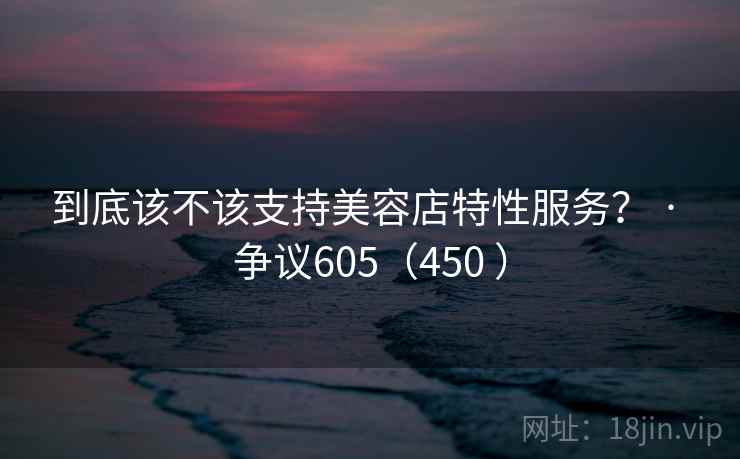 到底该不该支持美容店特性服务？ · 争议605（450 ）