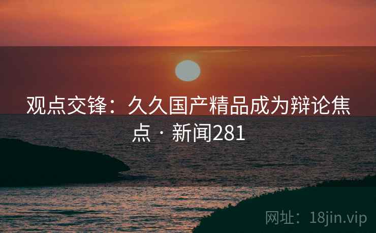 观点交锋：久久国产精品成为辩论焦点 · 新闻281
