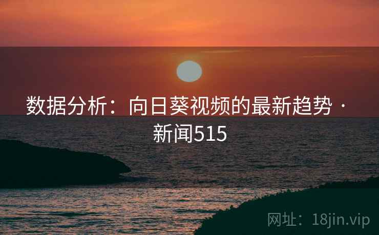 数据分析：向日葵视频的最新趋势 · 新闻515  第2张