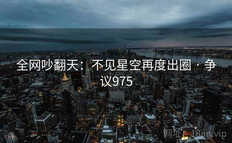 全网吵翻天：不见星空再度出圈 · 争议975