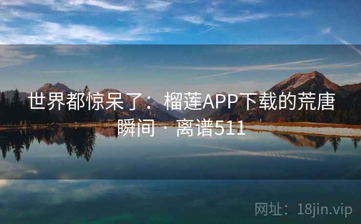 世界都惊呆了：榴莲APP下载的荒唐瞬间 · 离谱511