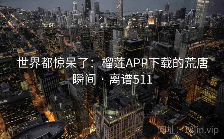 世界都惊呆了：榴莲APP下载的荒唐瞬间 · 离谱511