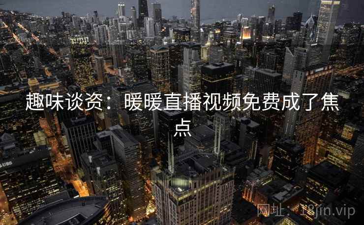 趣味谈资：暖暖直播视频免费成了焦点