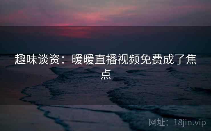 趣味谈资：暖暖直播视频免费成了焦点