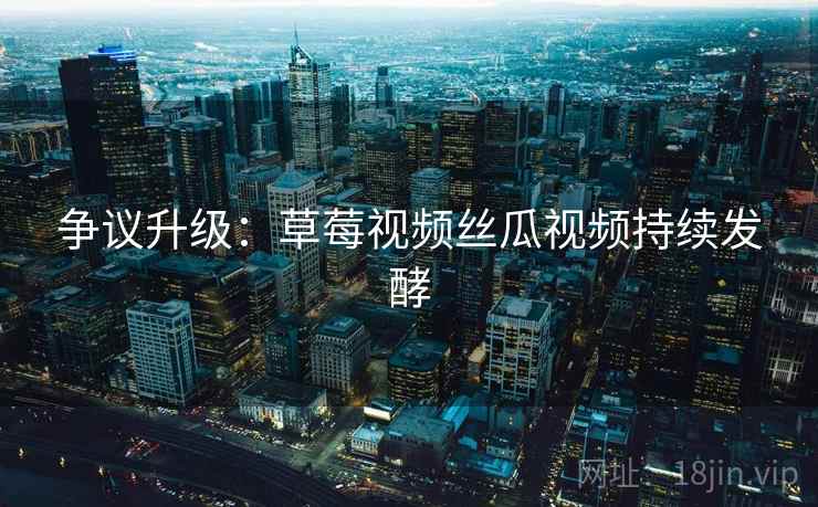 争议升级：草莓视频丝瓜视频持续发酵