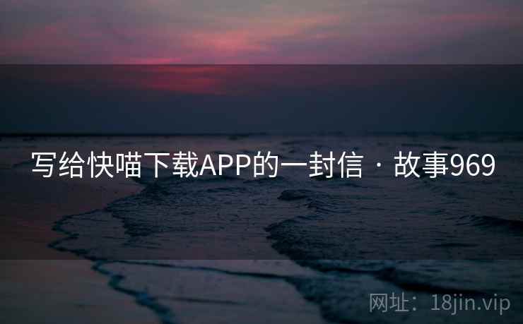 写给快喵下载APP的一封信 · 故事969  第2张