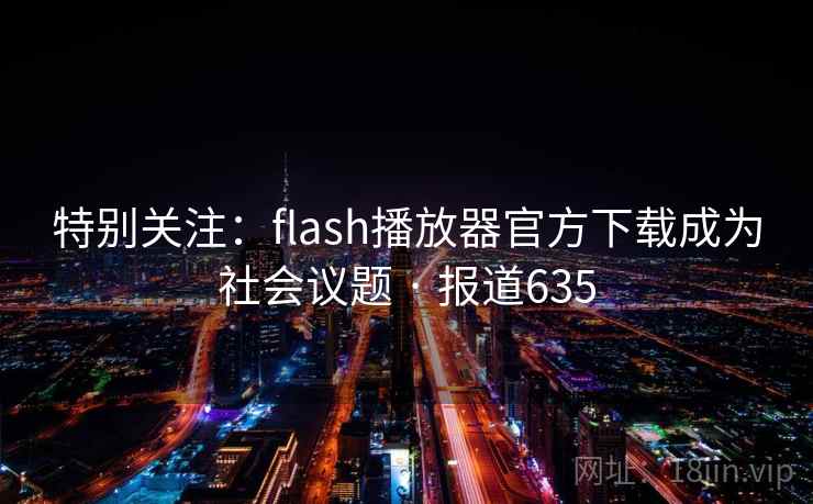 特别关注：flash播放器官方下载成为社会议题 · 报道635