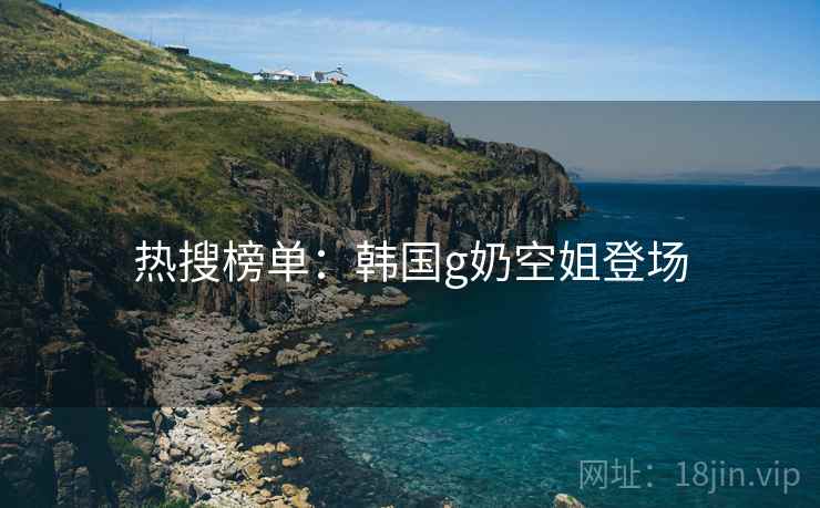 热搜榜单：韩国g奶空姐登场