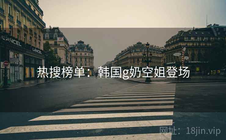 热搜榜单：韩国g奶空姐登场  第2张