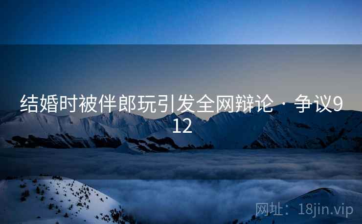结婚时被伴郎玩引发全网辩论 · 争议912