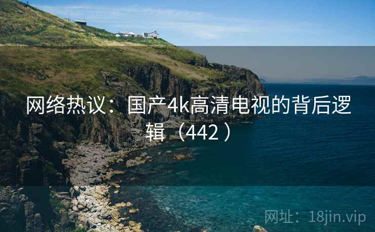 网络热议：国产4k高清电视的背后逻辑（442 ）