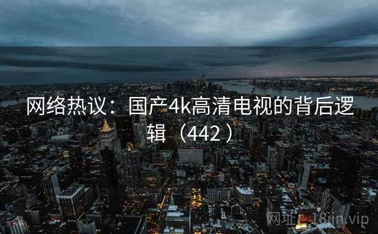 网络热议：国产4k高清电视的背后逻辑（442 ）