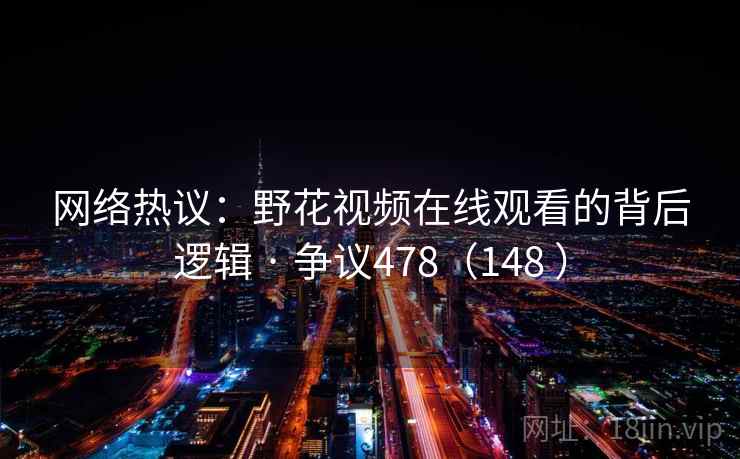 网络热议：野花视频在线观看的背后逻辑 · 争议478（148 ）  第2张