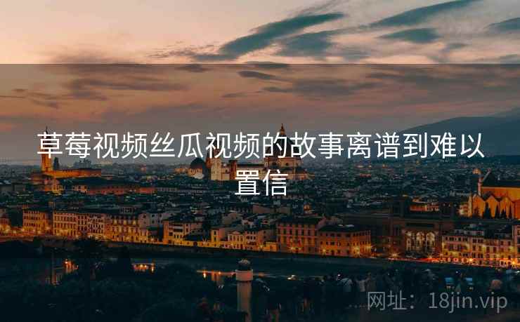 草莓视频丝瓜视频的故事离谱到难以置信