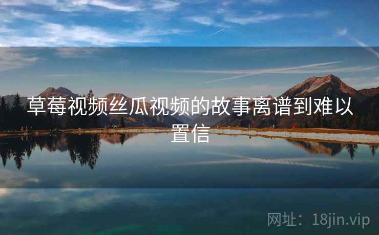 草莓视频丝瓜视频的故事离谱到难以置信