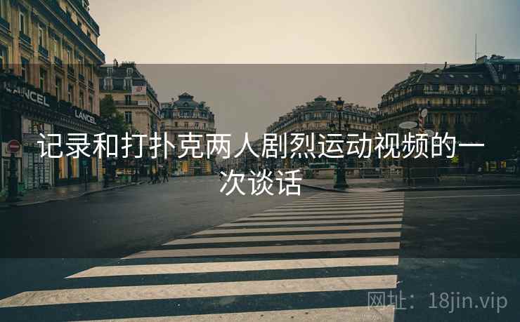 记录和打扑克两人剧烈运动视频的一次谈话