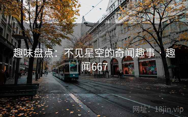 趣味盘点：不见星空的奇闻趣事 · 趣闻667
