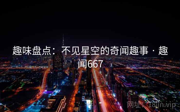 趣味盘点：不见星空的奇闻趣事 · 趣闻667