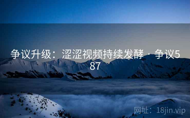 争议升级:涩涩视频持续发酵 · 争议587