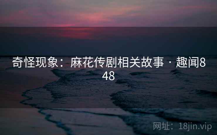 奇怪现象：麻花传剧相关故事 · 趣闻848  第2张
