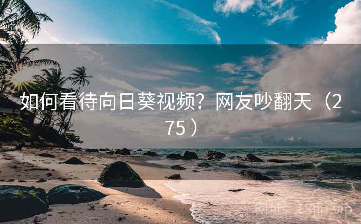 如何看待向日葵视频?网友吵翻天(275 )