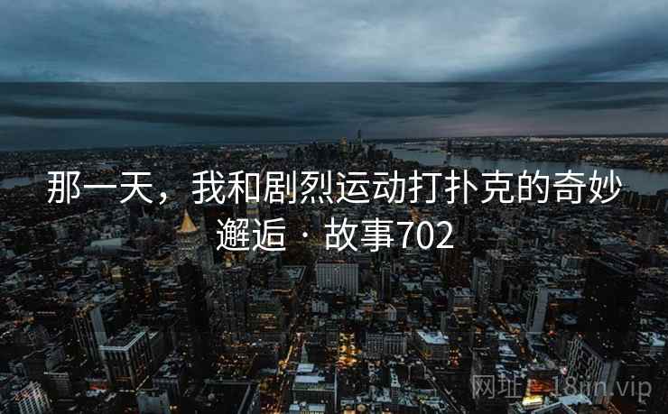 那一天,我和剧烈运动打扑克的奇妙邂逅 · 故事702
