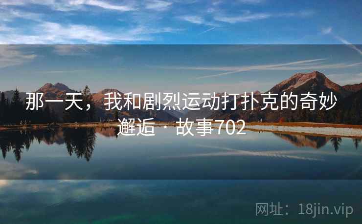 那一天,我和剧烈运动打扑克的奇妙邂逅 · 故事702