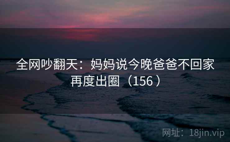 全网吵翻天：妈妈说今晚爸爸不回家再度出圈（156 ）