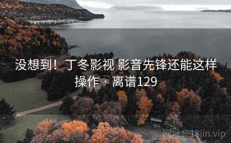 没想到！丁冬影视 影音先锋还能这样操作 · 离谱129