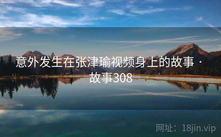 意外发生在张津瑜视频身上的故事 · 故事308