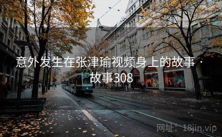 意外发生在张津瑜视频身上的故事 · 故事308
