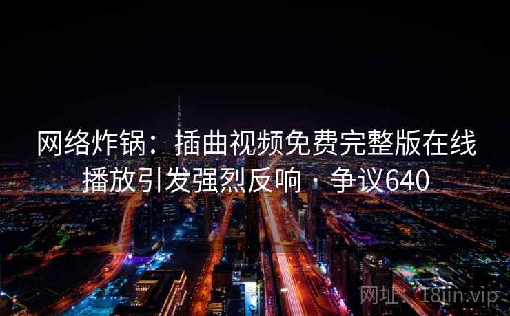 网络炸锅：插曲视频免费完整版在线播放引发强烈反响 · 争议640