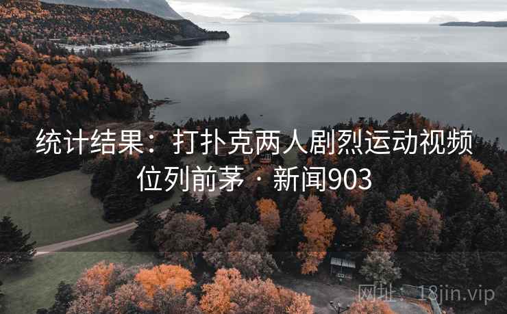 统计结果：打扑克两人剧烈运动视频位列前茅 · 新闻903  第1张