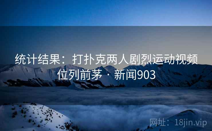 统计结果：打扑克两人剧烈运动视频位列前茅 · 新闻903  第2张