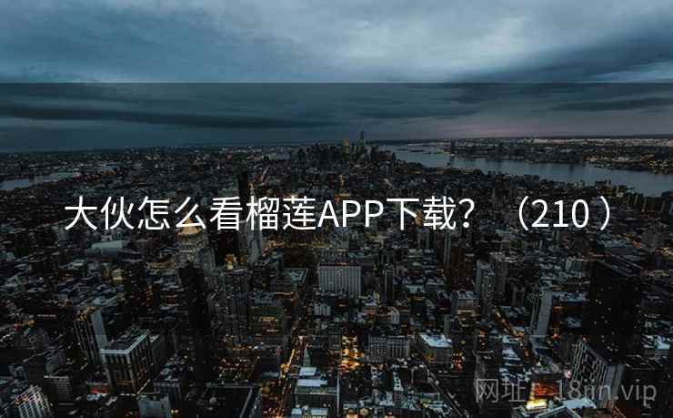 大伙怎么看榴莲APP下载?(210 )
